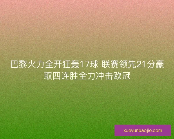 巴黎火力全开狂轰17球 联赛领先21分豪取四连胜全力冲击欧冠 巴黎火力全开狂轰17球 联赛领先21分豪取四连胜全力冲击欧冠