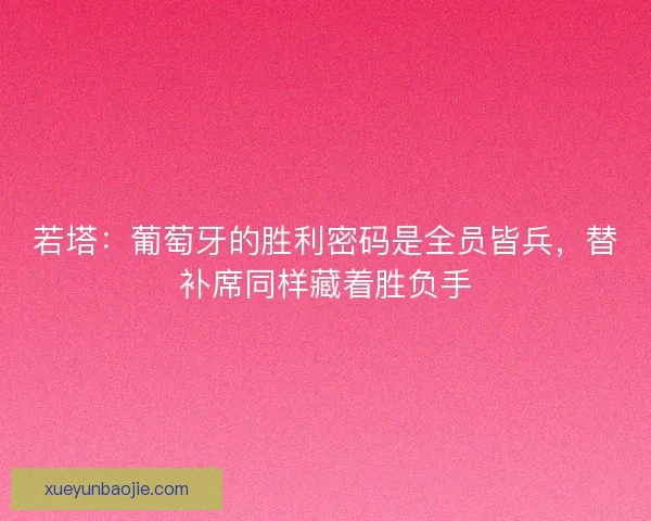若塔：葡萄牙的胜利密码是全员皆兵，替补席同样藏着胜负手