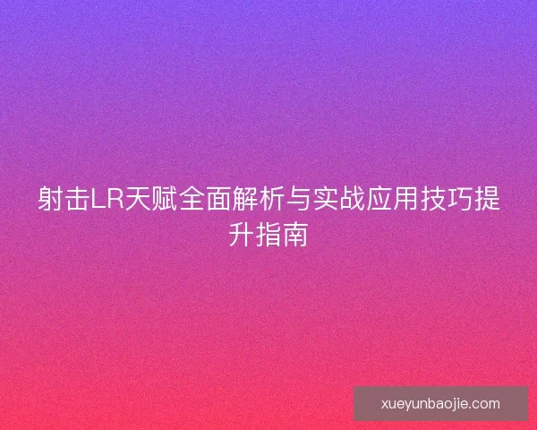 射击LR天赋全面解析与实战应用技巧提升指南