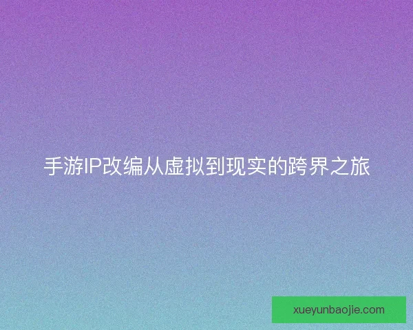 手游IP改编从虚拟到现实的跨界之旅