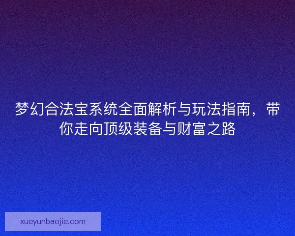 梦幻合法宝系统全面解析与玩法指南，带你走向顶级装备与财富之路