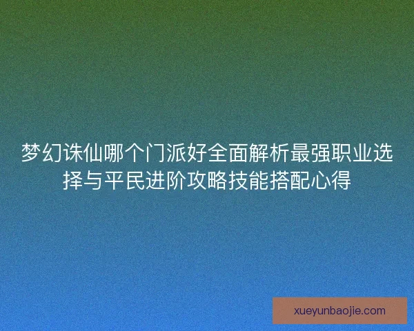 梦幻诛仙哪个门派好全面解析最强职业选择与平民进阶攻略技能搭配心得