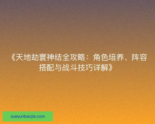 《天地劫寰神结全攻略:角色培养、阵容搭配与战斗技巧详解》 《天地劫寰神结全攻略:角色培养、阵容搭配与战斗技巧详解》
