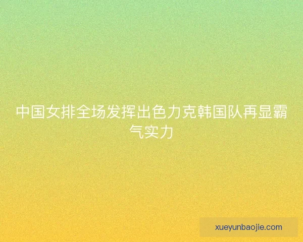 中国女排全场发挥出色力克韩国队再显霸气实力