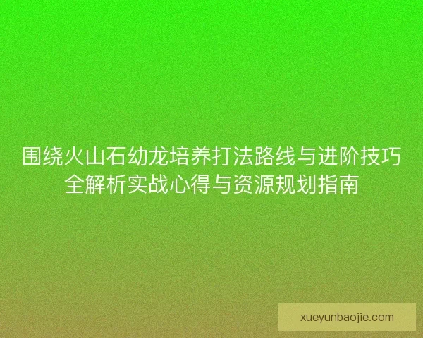 围绕火山石幼龙培养打法路线与进阶技巧全解析实战心得与资源规划指南