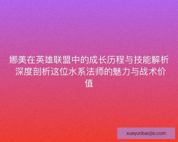 娜美在英雄联盟中的成长历程与技能解析 深度剖析这位水系法师的魅力与战术价值
