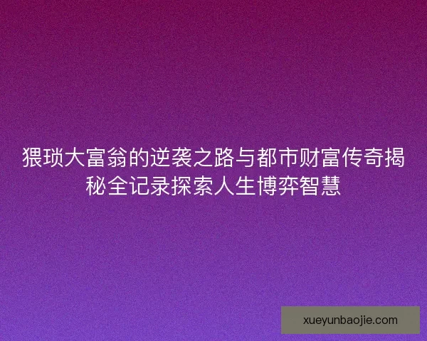 猥琐大富翁的逆袭之路与都市财富传奇揭秘全记录探索人生博弈智慧 猥琐大富翁的逆袭之路与都市财富传奇揭秘全记录探索人生博弈智慧