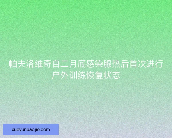 帕夫洛维奇自二月底感染腺热后首次进行户外训练恢复状态