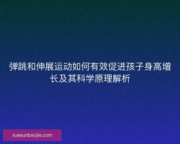 弹跳和伸展运动如何有效促进孩子身高增长及其科学原理解析