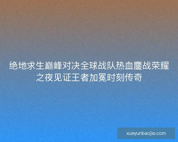 绝地求生巅峰对决全球战队热血鏖战荣耀之夜见证王者加冕时刻传奇