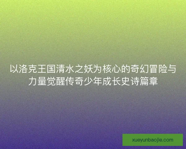 以洛克王国清水之妖为核心的奇幻冒险与力量觉醒传奇少年成长史诗篇章