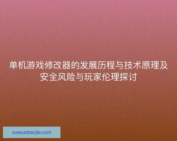 单机游戏修改器的发展历程与技术原理及安全风险与玩家伦理探讨