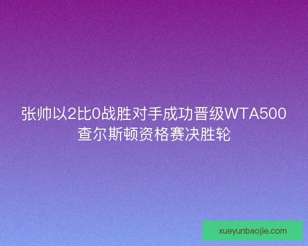 张帅以2比0战胜对手成功晋级WTA500查尔斯顿资格赛决胜轮