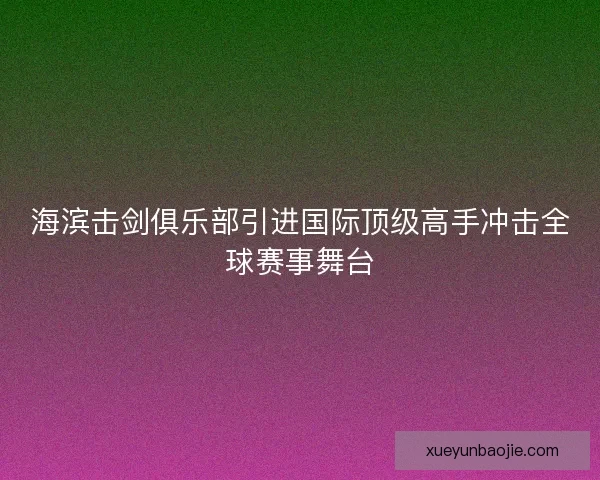 海滨击剑俱乐部引进国际顶级高手冲击全球赛事舞台