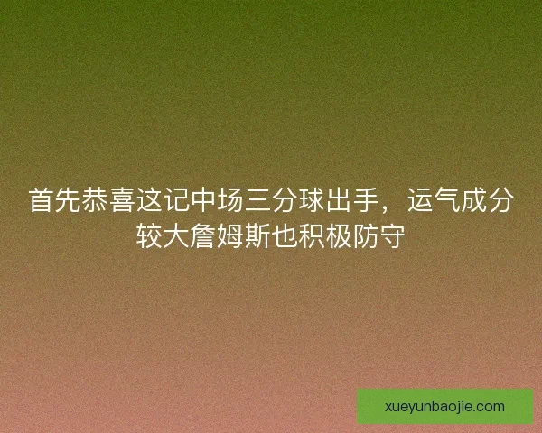 首先恭喜这记中场三分球出手，运气成分较大詹姆斯也积极防守