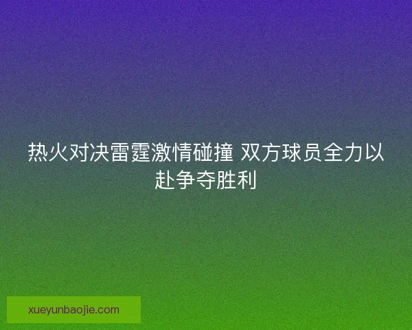 热火对决雷霆激情碰撞 双方球员全力以赴争夺胜利