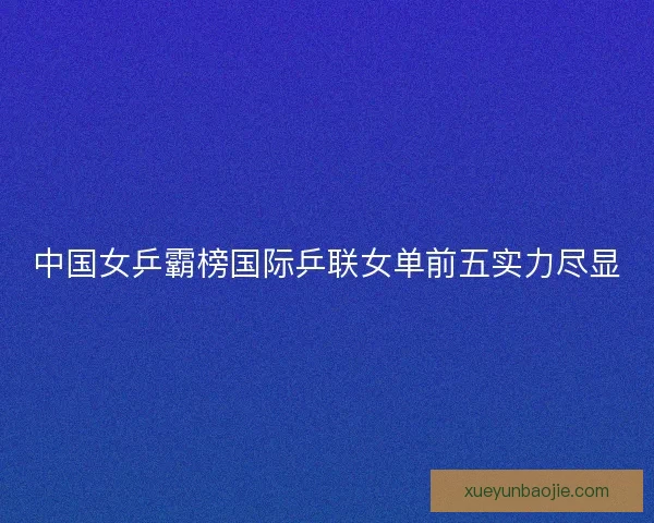 中国女乒霸榜国际乒联女单前五实力尽显