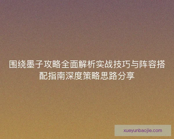 围绕墨子攻略全面解析实战技巧与阵容搭配指南深度策略思路分享