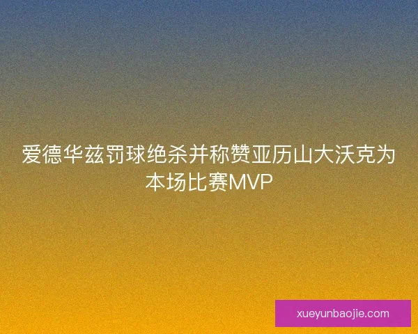 爱德华兹罚球绝杀并称赞亚历山大沃克为本场比赛MVP