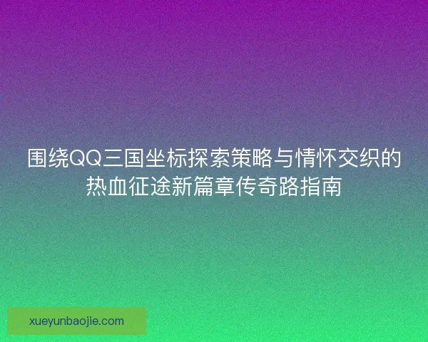 围绕QQ三国坐标探索策略与情怀交织的热血征途新篇章传奇路指南 围绕QQ三国坐标探索策略与情怀交织的热血征途新篇章传奇路指南