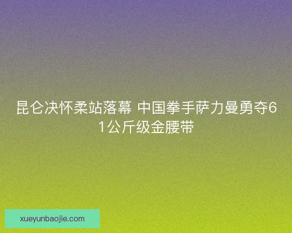 昆仑决怀柔站落幕 中国拳手萨力曼勇夺61公斤级金腰带 昆仑决怀柔站落幕 中国拳手萨力曼勇夺61公斤级金腰带