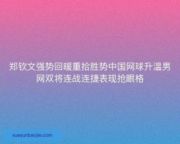 郑钦文强势回暖重拾胜势中国网球升温男网双将连战连捷表现抢眼格 郑钦文强势回暖重拾胜势中国网球升温男网双将连战连捷表现抢眼格