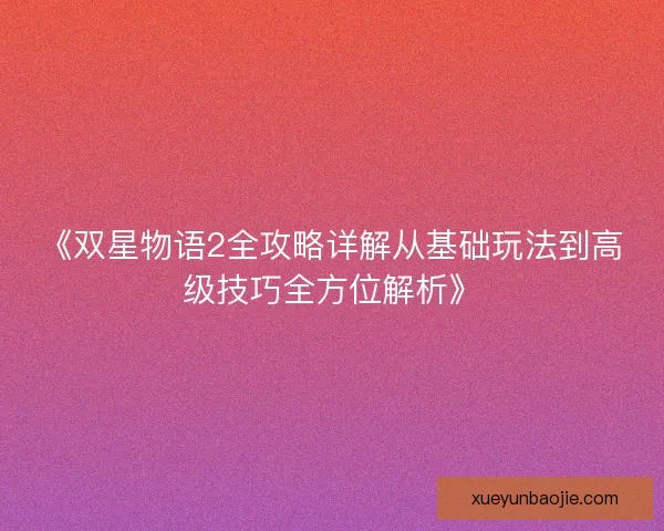 《双星物语2全攻略详解从基础玩法到高级技巧全方位解析》 《双星物语2全攻略详解从基础玩法到高级技巧全方位解析》