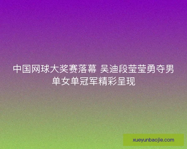 中国网球大奖赛落幕 吴迪段莹莹勇夺男单女单冠军精彩呈现 中国网球大奖赛落幕 吴迪段莹莹勇夺男单女单冠军精彩呈现