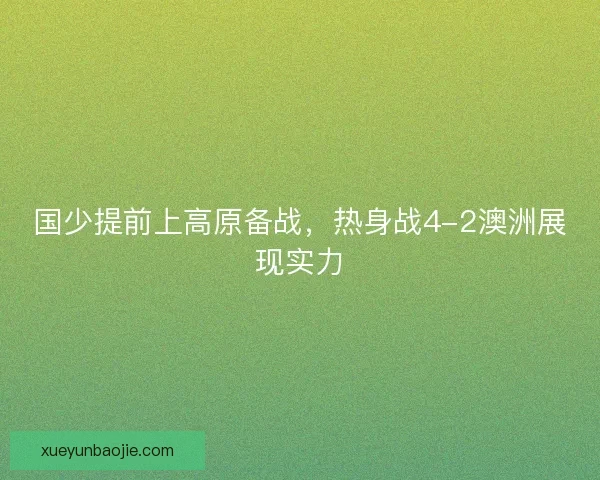 国少提前上高原备战,热身战4-2澳洲展现实力 国少提前上高原备战,热身战4-2澳洲展现实力