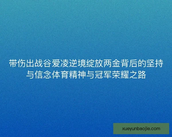 带伤出战谷爱凌逆境绽放两金背后的坚持与信念体育精神与冠军荣耀之路