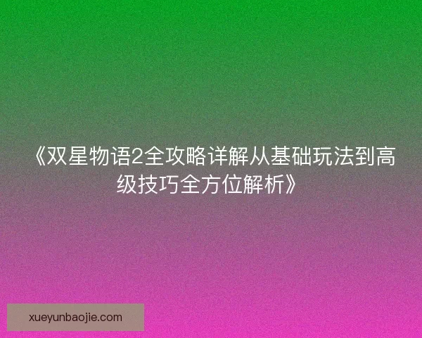 《双星物语2全攻略详解从基础玩法到高级技巧全方位解析》 《双星物语2全攻略详解从基础玩法到高级技巧全方位解析》