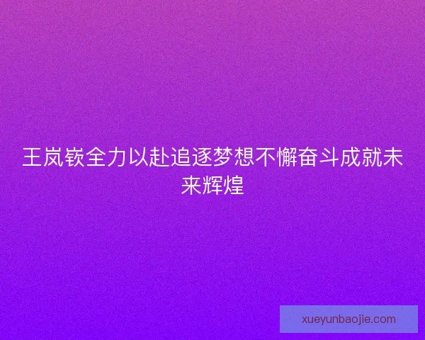 王岚嵚全力以赴追逐梦想不懈奋斗成就未来辉煌